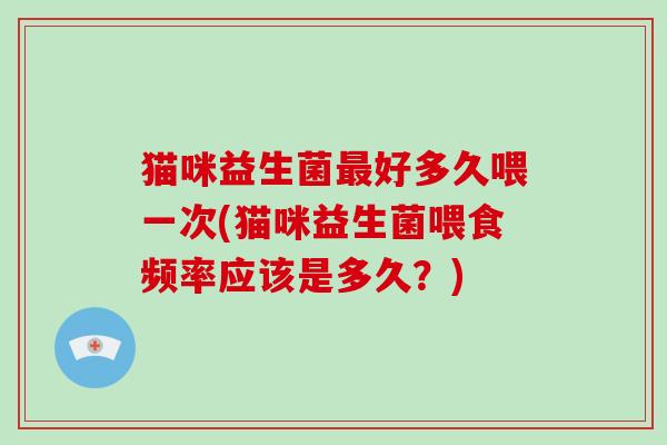 猫咪益生菌最好多久喂一次(猫咪益生菌喂食频率应该是多久？)