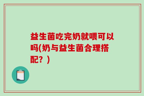 益生菌吃完奶就喂可以吗(奶与益生菌合理搭配?) 益生菌吃完奶就喂可以吗(奶与益生菌合理搭配?)
