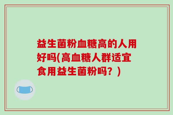 益生菌粉血糖高的人用好吗(高血糖人群适宜食用益生菌粉吗？)