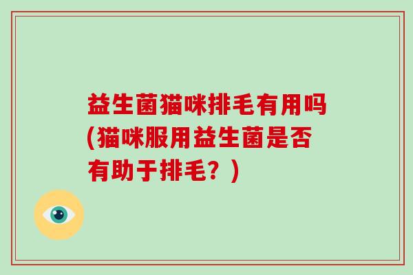 益生菌猫咪排毛有用吗(猫咪服用益生菌是否有助于排毛？)