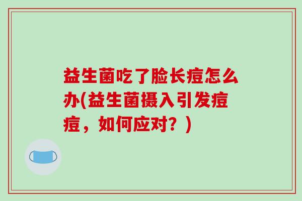 益生菌吃了脸长痘怎么办(益生菌摄入引发痘痘，如何应对？)