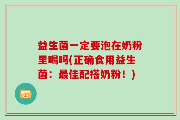 益生菌一定要泡在奶粉里喝吗(正确食用益生菌：最佳配搭奶粉！)