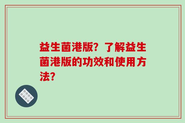 益生菌港版？了解益生菌港版的功效和使用方法？