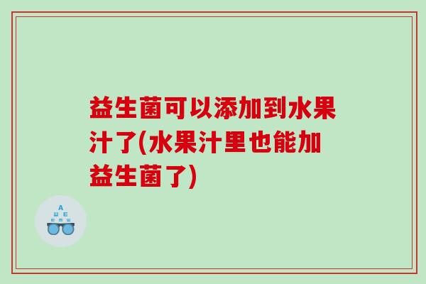 益生菌可以添加到水果汁了(水果汁里也能加益生菌了)