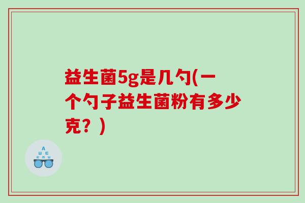 益生菌5g是几勺(一个勺子益生菌粉有多少克？)