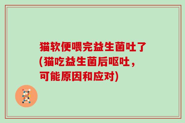 猫软便喂完益生菌吐了(猫吃益生菌后呕吐，可能原因和应对)