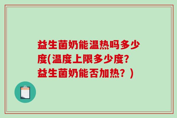 益生菌奶能温热吗多少度(温度上限多少度?益生菌奶能否加热?) 益生菌奶能温热吗多少度(温度上限多少度?益生菌奶能否加热?)
