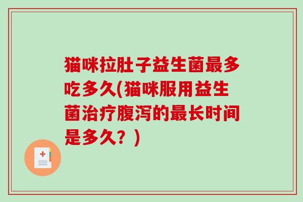 猫咪拉肚子益生菌多吃多久(猫咪服用益生菌的长时间是多久？)