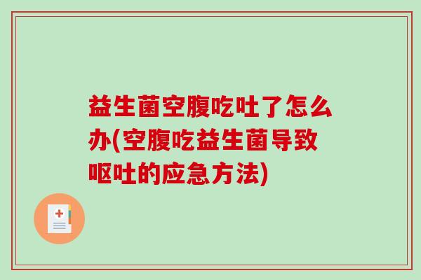 益生菌空腹吃吐了怎么办(空腹吃益生菌导致呕吐的应急方法)