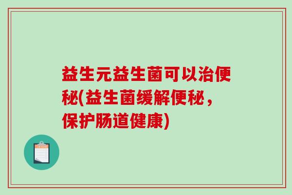 益生元益生菌可以治便秘(益生菌缓解便秘，保护肠道健康)