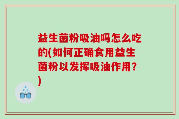 益生菌粉吸油吗怎么吃的(如何正确食用益生菌粉以发挥吸油作用？)