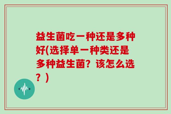 益生菌吃一种还是多种好(选择单一种类还是多种益生菌？该怎么选？)
