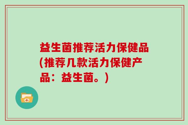 益生菌推荐活力保健品(推荐几款活力保健产品：益生菌。)