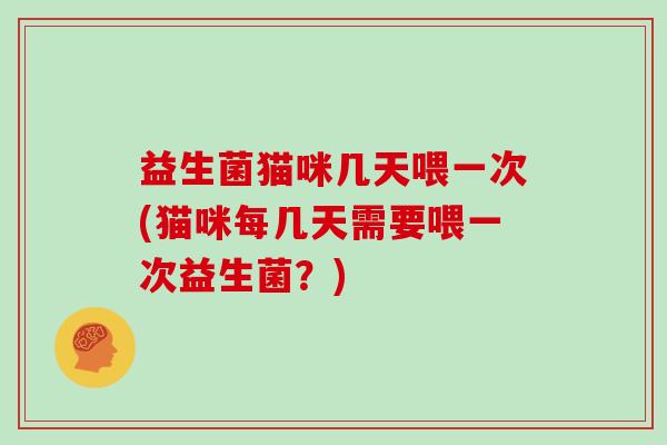 益生菌猫咪几天喂一次(猫咪每几天需要喂一次益生菌？)
