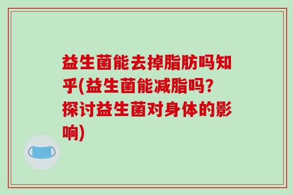 益生菌能去掉脂肪吗知乎(益生菌能减脂吗？探讨益生菌对身体的影响)