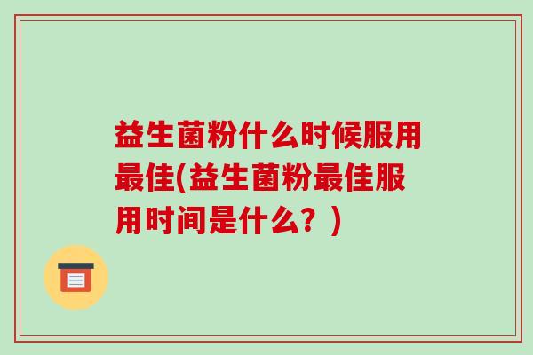 益生菌粉什么时候服用最佳(益生菌粉最佳服用时间是什么？)
