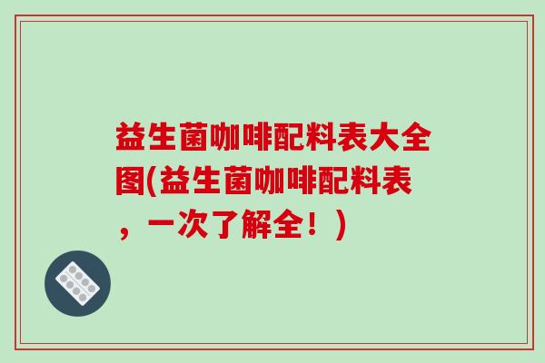 益生菌咖啡配料表大全图(益生菌咖啡配料表，一次了解全！)