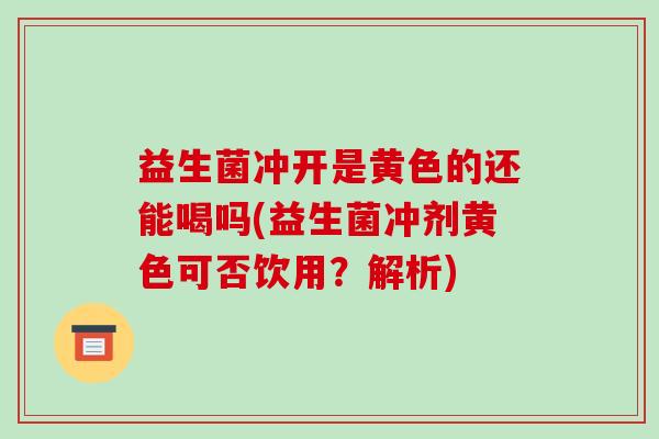 益生菌冲开是黄色的还能喝吗(益生菌冲剂黄色可否饮用？解析)