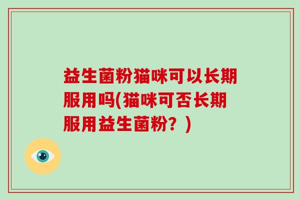益生菌粉猫咪可以长期服用吗(猫咪可否长期服用益生菌粉？)