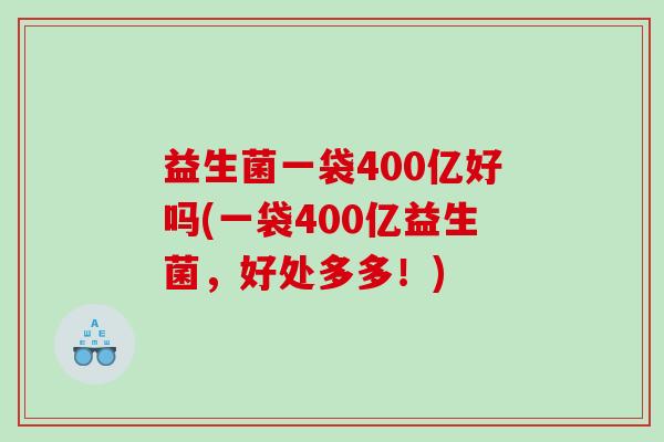 益生菌一袋400亿好吗(一袋400亿益生菌，好处多多！)