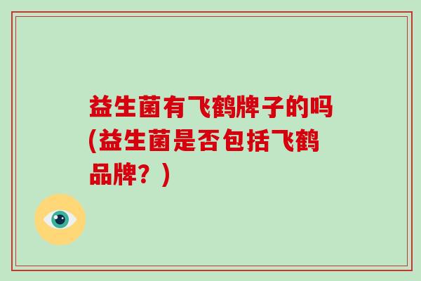 益生菌有飞鹤牌子的吗(益生菌是否包括飞鹤品牌？)