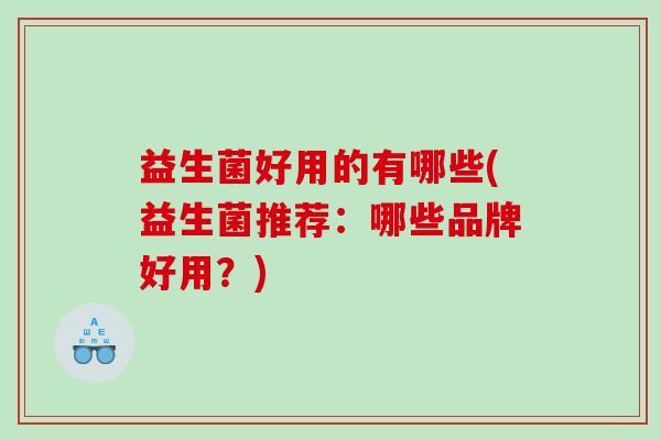 益生菌好用的有哪些(益生菌推荐：哪些品牌好用？)