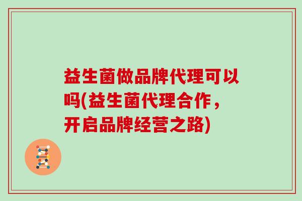 益生菌做品牌代理可以吗(益生菌代理合作，开启品牌经营之路)