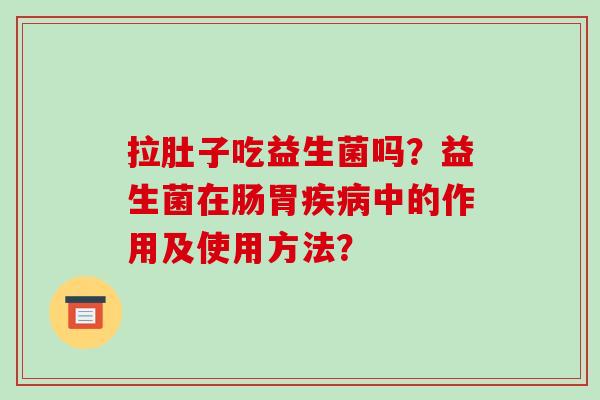 拉肚子吃益生菌吗？益生菌在肠胃疾病中的作用及使用方法？