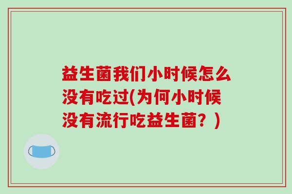 益生菌我们小时候怎么没有吃过(为何小时候没有流行吃益生菌?) 益生菌我们小时候怎么没有吃过(为何小时候没有流行吃益生菌?)