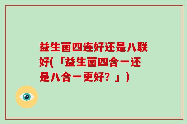 益生菌四连好还是八联好(「益生菌四合一还是八合一更好？」)