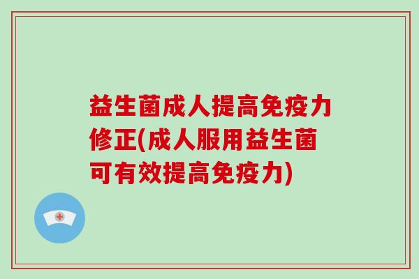 益生菌成人提高免疫力修正(成人服用益生菌可有效提高免疫力)