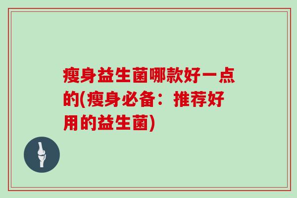 瘦身益生菌哪款好一点的(瘦身必备：推荐好用的益生菌)