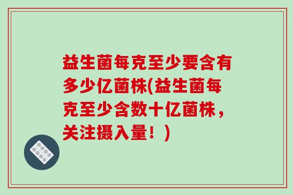 益生菌每克至少要含有多少亿菌株(益生菌每克至少含数十亿菌株，关注摄入量！)