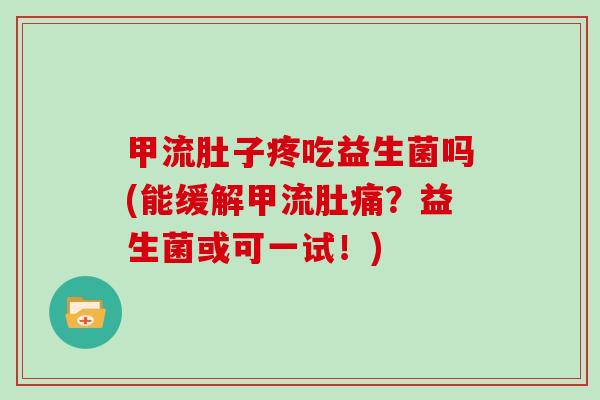 甲流肚子疼吃益生菌吗(能缓解甲流肚痛？益生菌或可一试！)