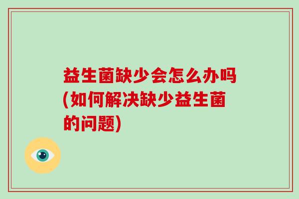 益生菌缺少会怎么办吗(如何解决缺少益生菌的问题)