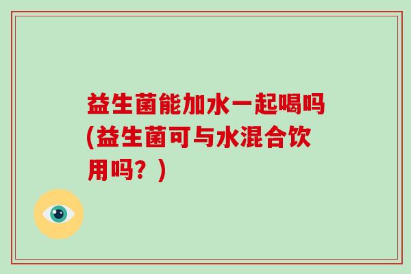益生菌能加水一起喝吗(益生菌可与水混合饮用吗？)