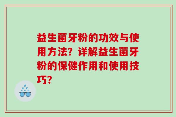 益生菌牙粉的功效与使用方法？详解益生菌牙粉的保健作用和使用技巧？