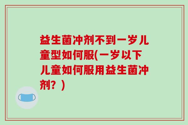 益生菌冲剂不到一岁儿童型如何服(一岁以下儿童如何服用益生菌冲剂？)