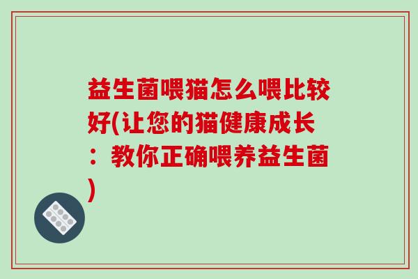 益生菌喂猫怎么喂比较好(让您的猫健康成长：教你正确喂养益生菌)