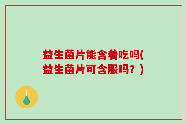 益生菌片能含着吃吗(益生菌片可含服吗？)