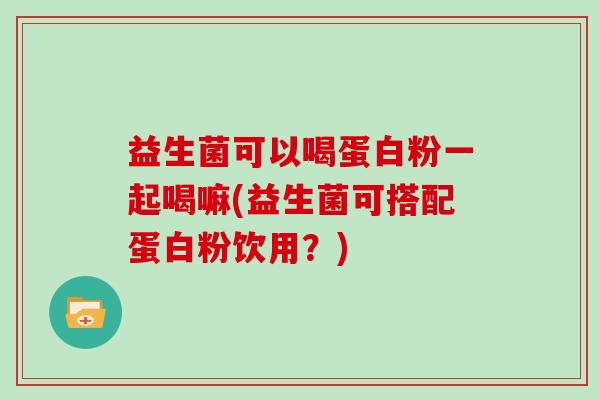 益生菌可以喝蛋白粉一起喝嘛(益生菌可搭配蛋白粉饮用？)