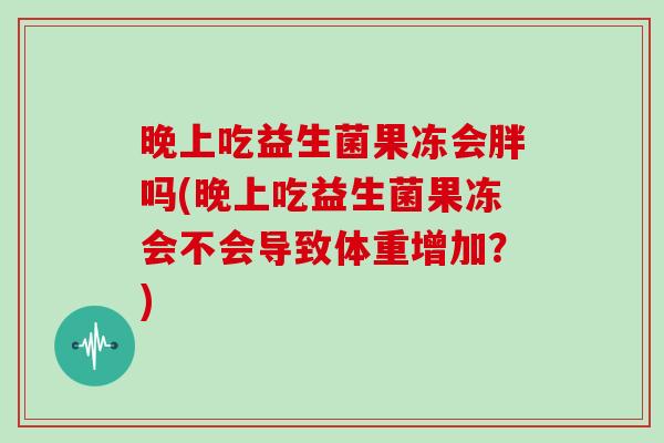 晚上吃益生菌果冻会胖吗(晚上吃益生菌果冻会不会导致体重增加？)