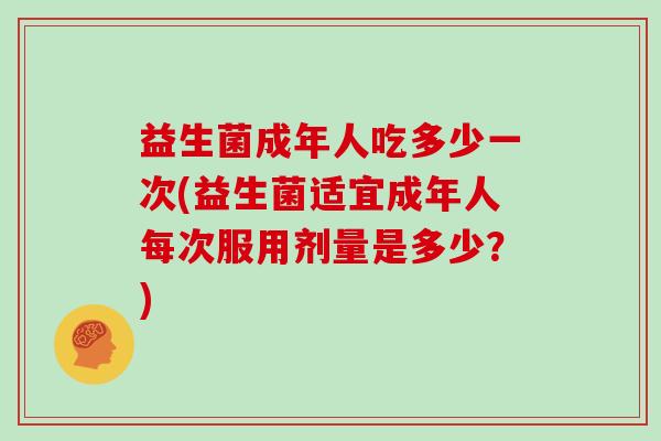 益生菌成年人吃多少一次(益生菌适宜成年人每次服用剂量是多少？)