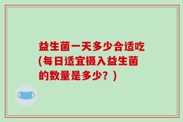 益生菌一天多少合适吃(每日适宜摄入益生菌的数量是多少？)