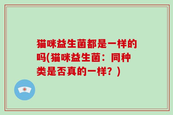猫咪益生菌都是一样的吗(猫咪益生菌：同种类是否真的一样？)