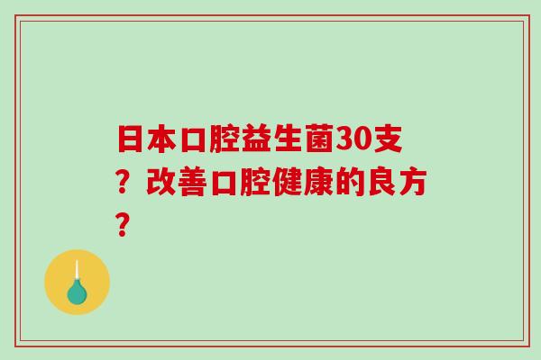 日本口腔益生菌30支?改善口腔健康的良方? 日本口腔益生菌30支?改善口腔健康的良方?
