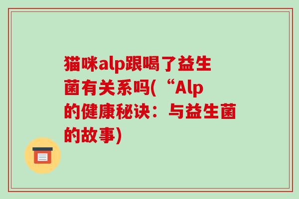 猫咪alp跟喝了益生菌有关系吗(“Alp的健康秘诀：与益生菌的故事)