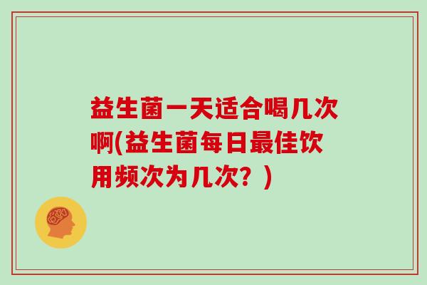 益生菌一天适合喝几次啊(益生菌每日最佳饮用频次为几次？)
