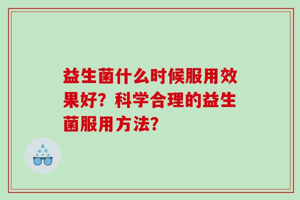 益生菌什么时候服用效果好？科学合理的益生菌服用方法？