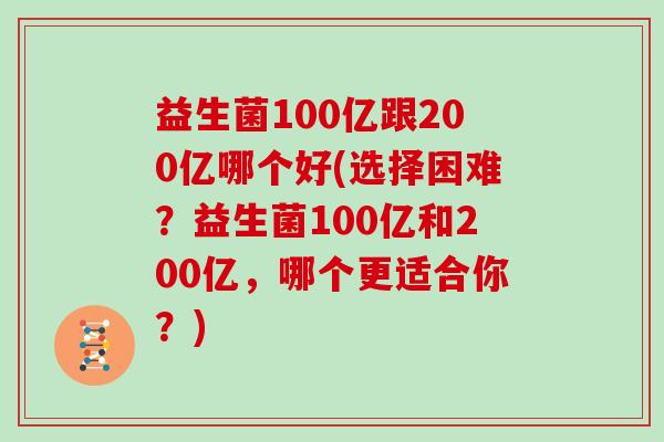 益生菌100亿跟200亿哪个好(选择困难？益生菌100亿和200亿，哪个更适合你？)